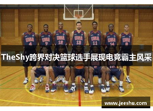 TheShy跨界对决篮球选手展现电竞霸主风采