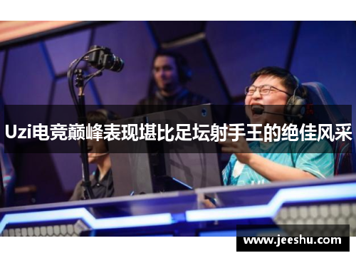 Uzi电竞巅峰表现堪比足坛射手王的绝佳风采