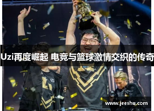 Uzi再度崛起 电竞与篮球激情交织的传奇